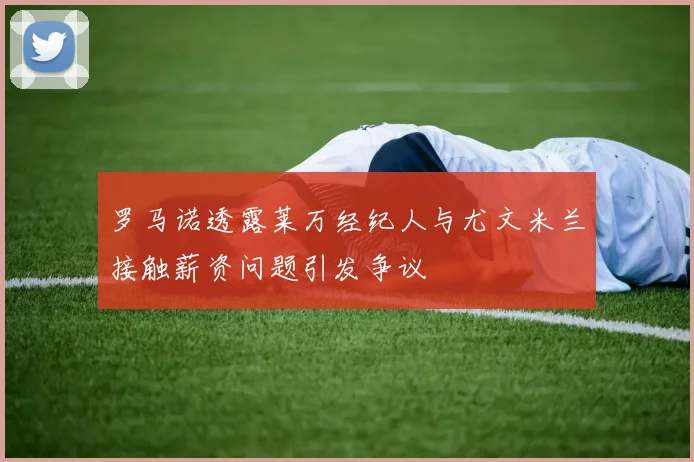 罗马诺透露莱万经纪人与尤文米兰接触薪资问题引发争议
