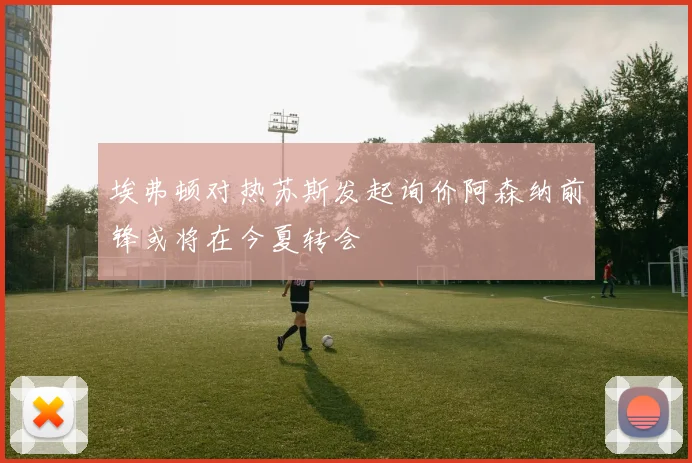 埃弗顿对热苏斯发起询价阿森纳前锋或将在今夏转会
