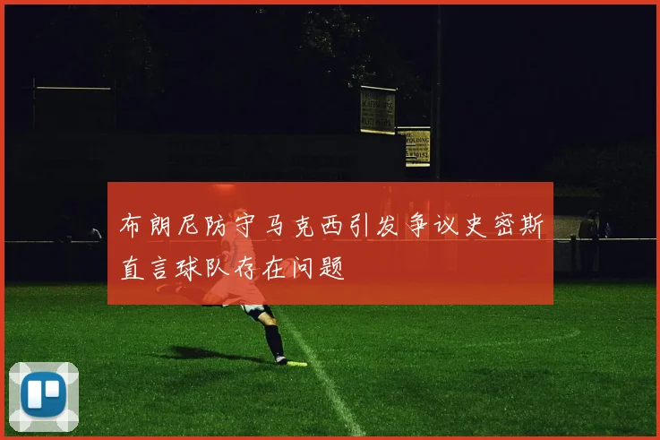 布朗尼防守马克西引发争议史密斯直言球队存在问题