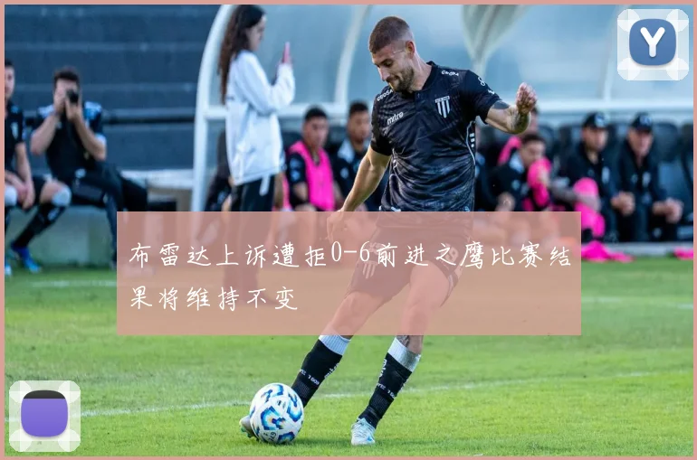 布雷达上诉遭拒0-6前进之鹰比赛结果将维持不变