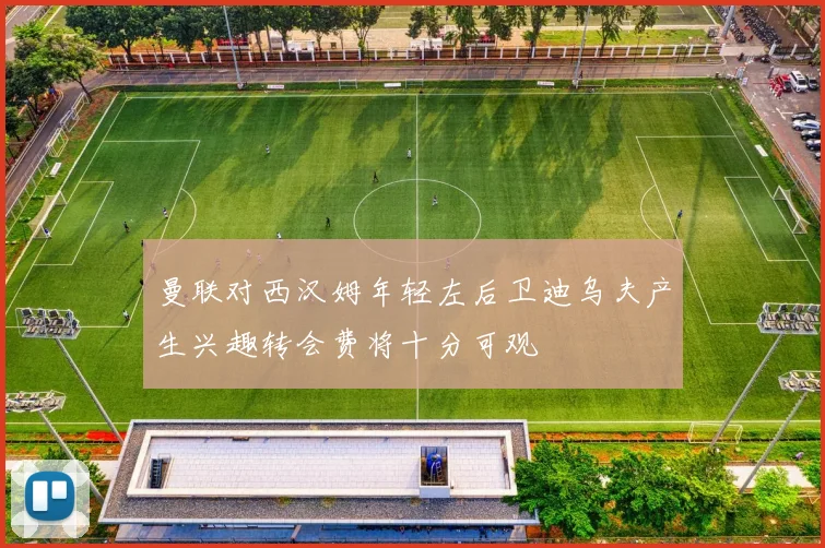 曼联对西汉姆年轻左后卫迪乌夫产生兴趣转会费将十分可观