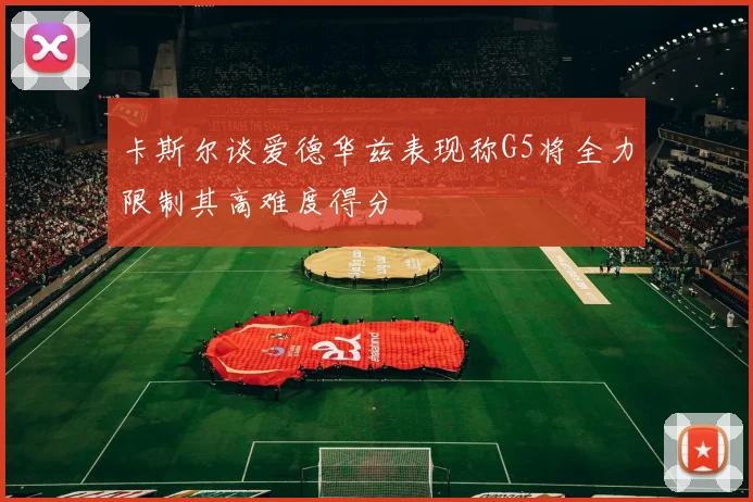 卡斯尔谈爱德华兹表现称G5将全力限制其高难度得分