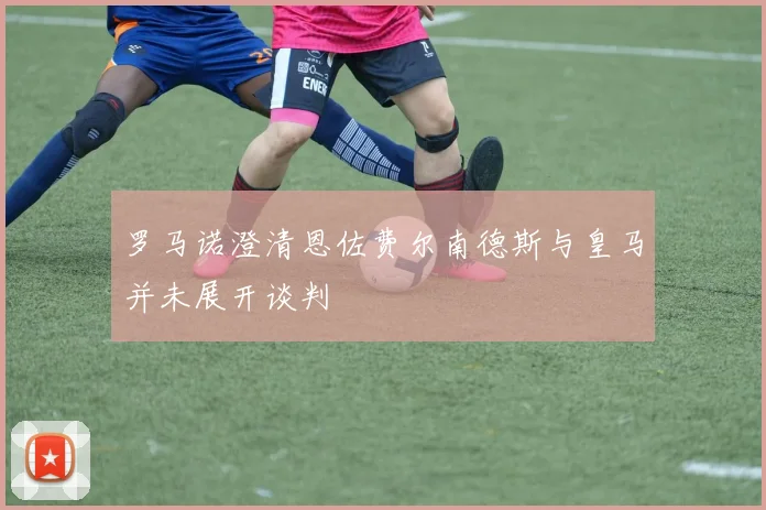 罗马诺澄清恩佐费尔南德斯与皇马并未展开谈判