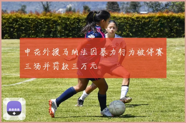 申花外援马纳法因暴力行为被停赛三场并罚款三万元