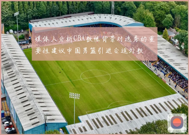 媒体人分析CBA教练背景对选秀的重要性建议中国男篮引进合适外教