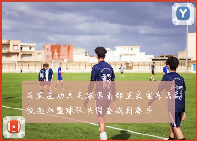 石家庄功夫足球俱乐部正式宣布马俊亮加盟球队共同奋战新赛季