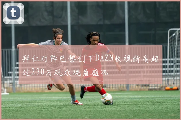 拜仁对阵巴黎创下DAZN收视新高超过230万观众观看盛况