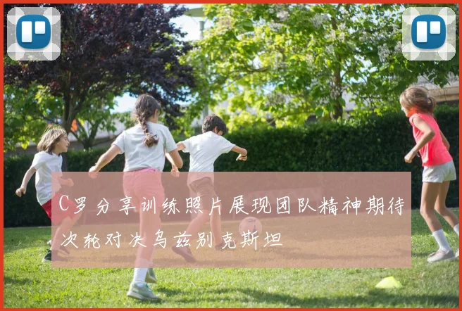 C罗分享训练照片展现团队精神期待次轮对决乌兹别克斯坦