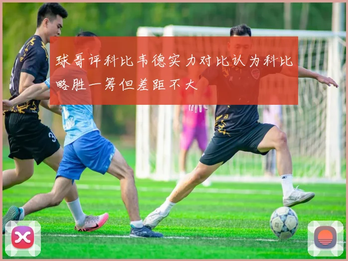 球哥评科比韦德实力对比认为科比略胜一筹但差距不大