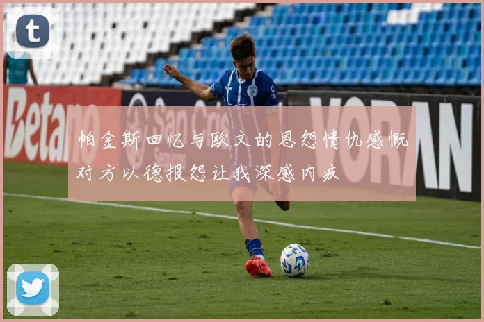 帕金斯回忆与欧文的恩怨情仇感慨对方以德报怨让我深感内疚