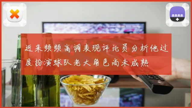 近来频频高调表现评论员分析他过度扮演球队老大角色尚未成熟