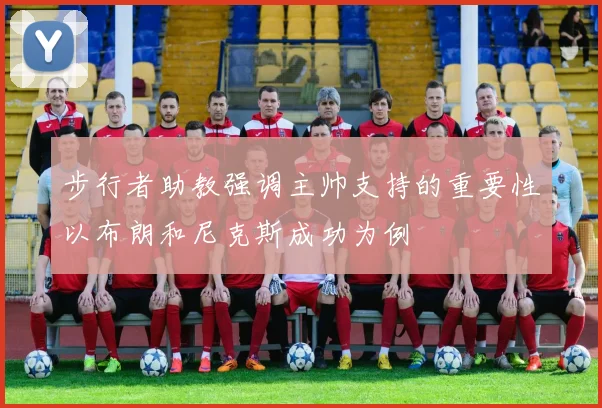 步行者助教强调主帅支持的重要性以布朗和尼克斯成功为例