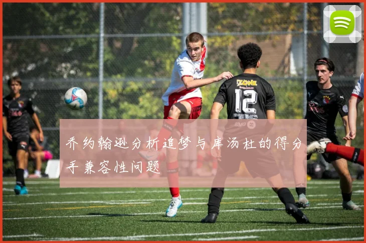 乔约翰逊分析追梦与库汤杜的得分手兼容性问题