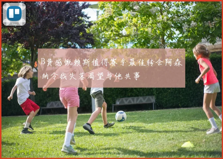 B费感慨赖斯值得赛季最佳转会阿森纳令我失落渴望与他共事