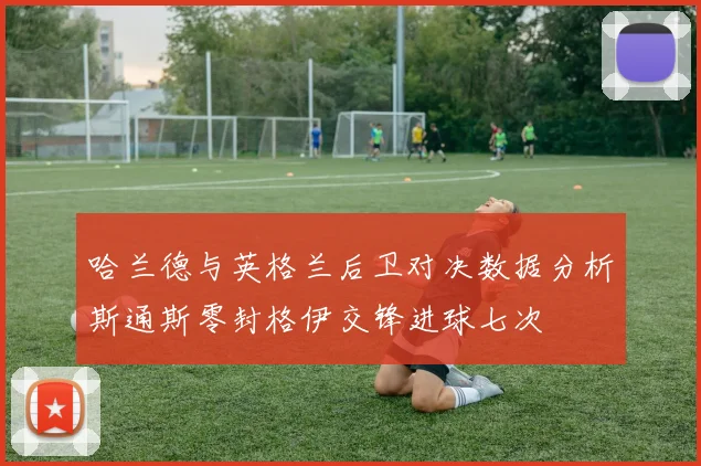 哈兰德与英格兰后卫对决数据分析斯通斯零封格伊交锋进球七次