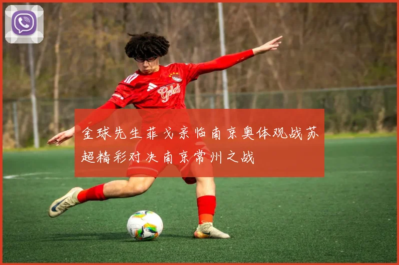 金球先生菲戈亲临南京奥体观战苏超精彩对决南京常州之战