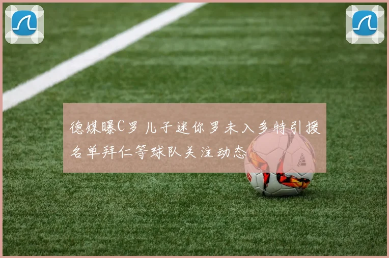 德媒曝C罗儿子迷你罗未入多特引援名单拜仁等球队关注动态