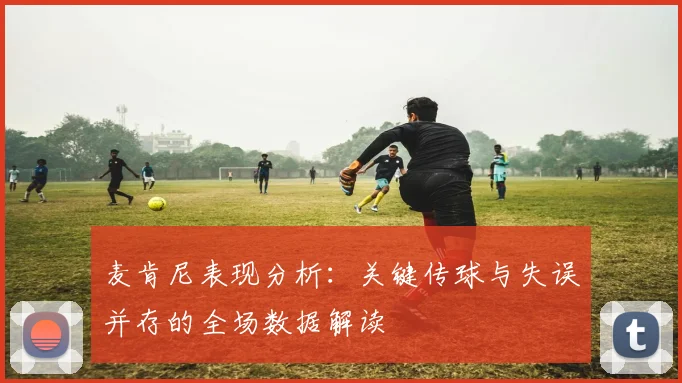 麦肯尼表现分析：关键传球与失误并存的全场数据解读