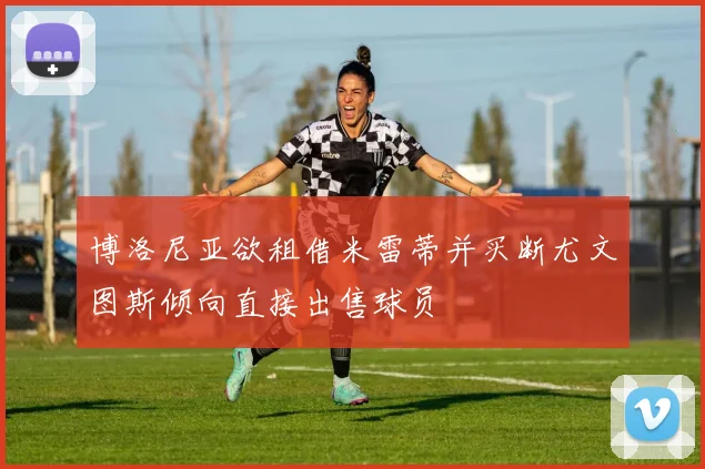 博洛尼亚欲租借米雷蒂并买断尤文图斯倾向直接出售球员