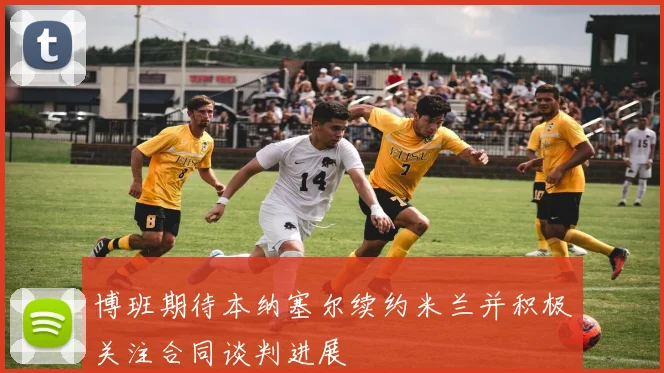 博班期待本纳塞尔续约米兰并积极关注合同谈判进展