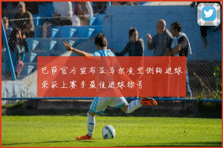 巴萨官方宣布亚马尔凌空侧钩进球荣获上赛季最佳进球称号