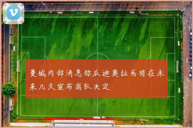 曼城内部消息称瓜迪奥拉或将在未来几天宣布离队决定